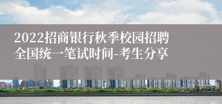 2022招商银行秋季校园招聘全国统一笔试时间-考生分享