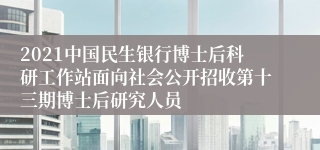 2021中国民生银行博士后科研工作站面向社会公开招收第十三期博士后研究人员