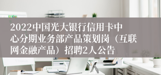 2022中国光大银行信用卡中心分期业务部产品策划岗（互联网金融产品）招聘2人公告