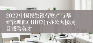 2022中国民生银行财产与基建管理部CBD总行办公大楼项目诚聘英才