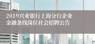 2019兴业银行上海分行企业金融条线岗位社会招聘公告