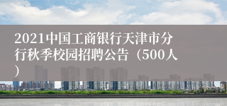 2021中国工商银行天津市分行秋季校园招聘公告（500人）