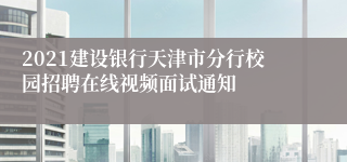 2021建设银行天津市分行校园招聘在线视频面试通知