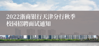 2022浙商银行天津分行秋季校园招聘面试通知