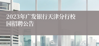 2023年广发银行天津分行校园招聘公告