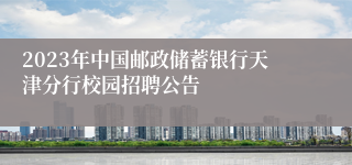 2023年中国邮政储蓄银行天津分行校园招聘公告