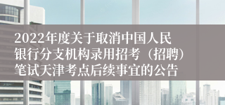 2022年度关于取消中国人民银行分支机构录用招考（招聘）笔试天津考点后续事宜的公告