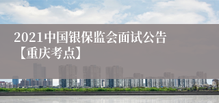 2021中国银保监会面试公告【重庆考点】