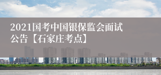 2021国考中国银保监会面试公告【石家庄考点】