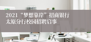 2021“梦想靠岸”招商银行太原分行校园招聘启事