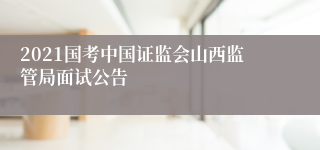 2021国考中国证监会山西监管局面试公告