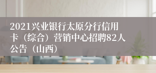 2021兴业银行太原分行信用卡（综合）营销中心招聘82人公告（山西）