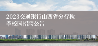 2023交通银行山西省分行秋季校园招聘公告