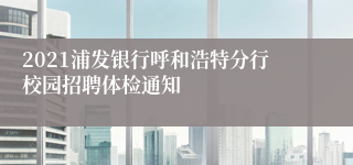 2021浦发银行呼和浩特分行校园招聘体检通知