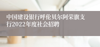 中国建设银行呼伦贝尔阿荣旗支行2022年度社会招聘