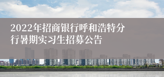 2022年招商银行呼和浩特分行暑期实习生招募公告