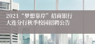 2021“梦想靠岸”招商银行大连分行秋季校园招聘公告