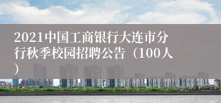 2021中国工商银行大连市分行秋季校园招聘公告（100人）