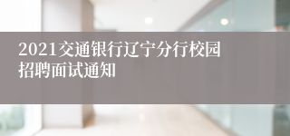 2021交通银行辽宁分行校园招聘面试通知