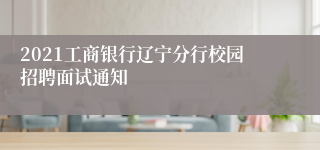 2021工商银行辽宁分行校园招聘面试通知