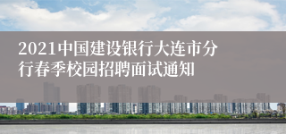 2021中国建设银行大连市分行春季校园招聘面试通知