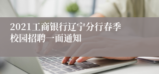 2021工商银行辽宁分行春季校园招聘一面通知