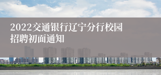 2022交通银行辽宁分行校园招聘初面通知