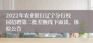 2022年农业银行辽宁分行校园招聘第二批差额线下面谈、体检公告