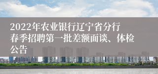 2022年农业银行辽宁省分行春季招聘第一批差额面谈、体检公告