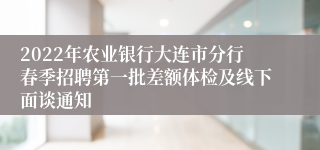 2022年农业银行大连市分行春季招聘第一批差额体检及线下面谈通知