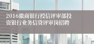 2016徽商银行授信评审部投资银行业务信贷评审岗招聘