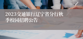 2023交通银行辽宁省分行秋季校园招聘公告