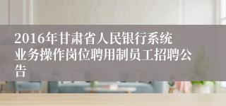 2016年甘肃省人民银行系统业务操作岗位聘用制员工招聘公告