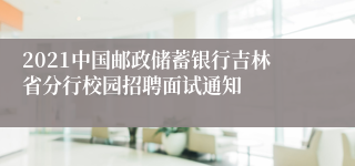 2021中国邮政储蓄银行吉林省分行校园招聘面试通知