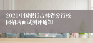 2021中国银行吉林省分行校园招聘面试测评通知