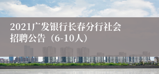 2021广发银行长春分行社会招聘公告（6-10人）