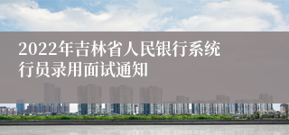 2022年吉林省人民银行系统行员录用面试通知