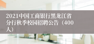 2021中国工商银行黑龙江省分行秋季校园招聘公告（400人）