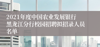 2021年度中国农业发展银行黑龙江分行校园招聘拟招录人员名单