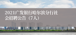 2021广发银行哈尔滨分行社会招聘公告（7人）