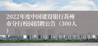 2022年度中国建设银行苏州市分行校园招聘公告（300人）