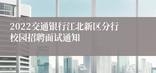 2022交通银行江北新区分行校园招聘面试通知