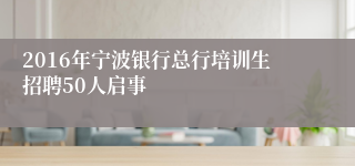 2016年宁波银行总行培训生招聘50人启事