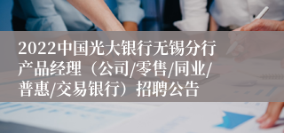 2022中国光大银行无锡分行产品经理（公司/零售/同业/普惠/交易银行）招聘公告