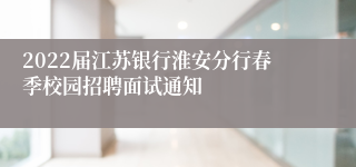 2022届江苏银行淮安分行春季校园招聘面试通知