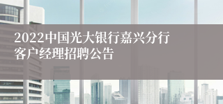 2022中国光大银行嘉兴分行客户经理招聘公告