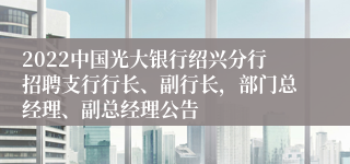 2022中国光大银行绍兴分行招聘支行行长、副行长，部门总经理、副总经理公告