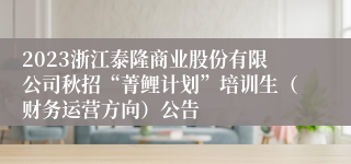 2023浙江泰隆商业股份有限公司秋招“菁鲤计划”培训生（财务运营方向）公告