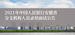 2021年中国人民银行安徽省分支机构人员录用面试公告