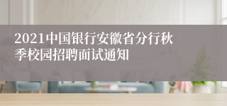 2021中国银行安徽省分行秋季校园招聘面试通知